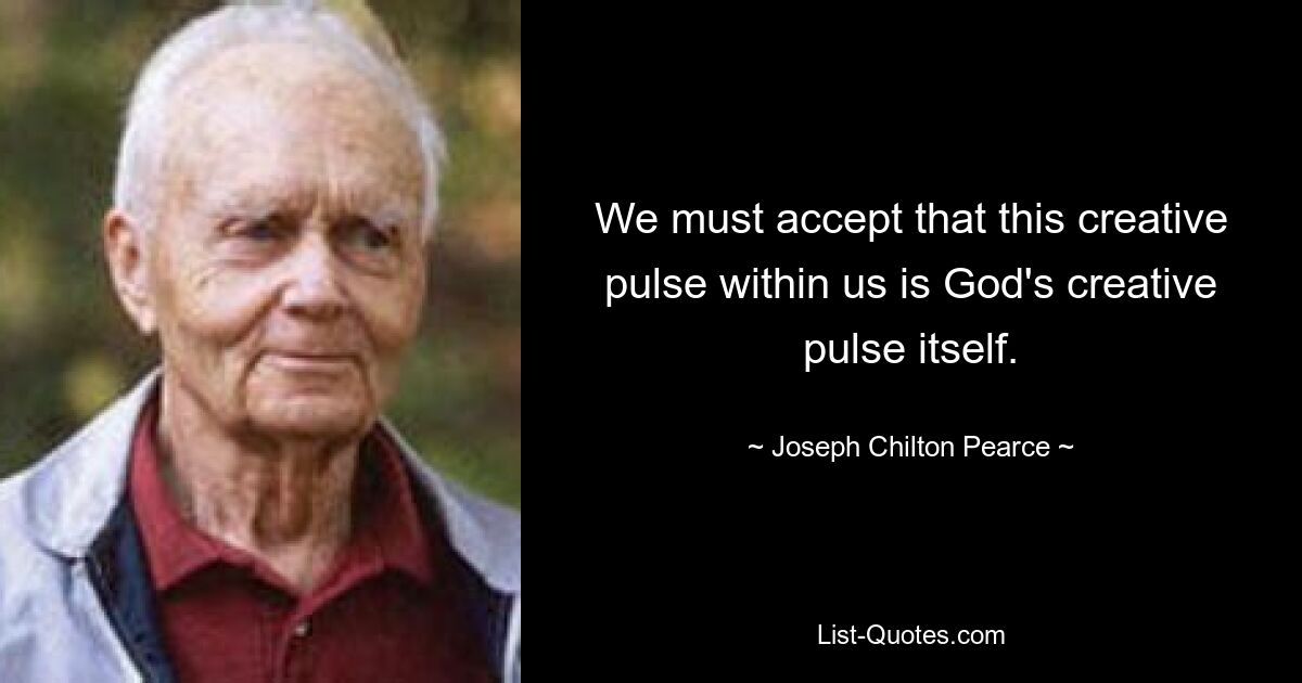 We must accept that this creative pulse within us is God's creative pulse itself. — © Joseph Chilton Pearce