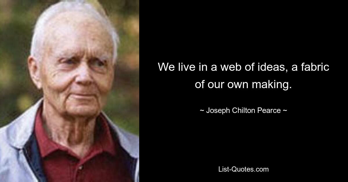 We live in a web of ideas, a fabric of our own making. — © Joseph Chilton Pearce