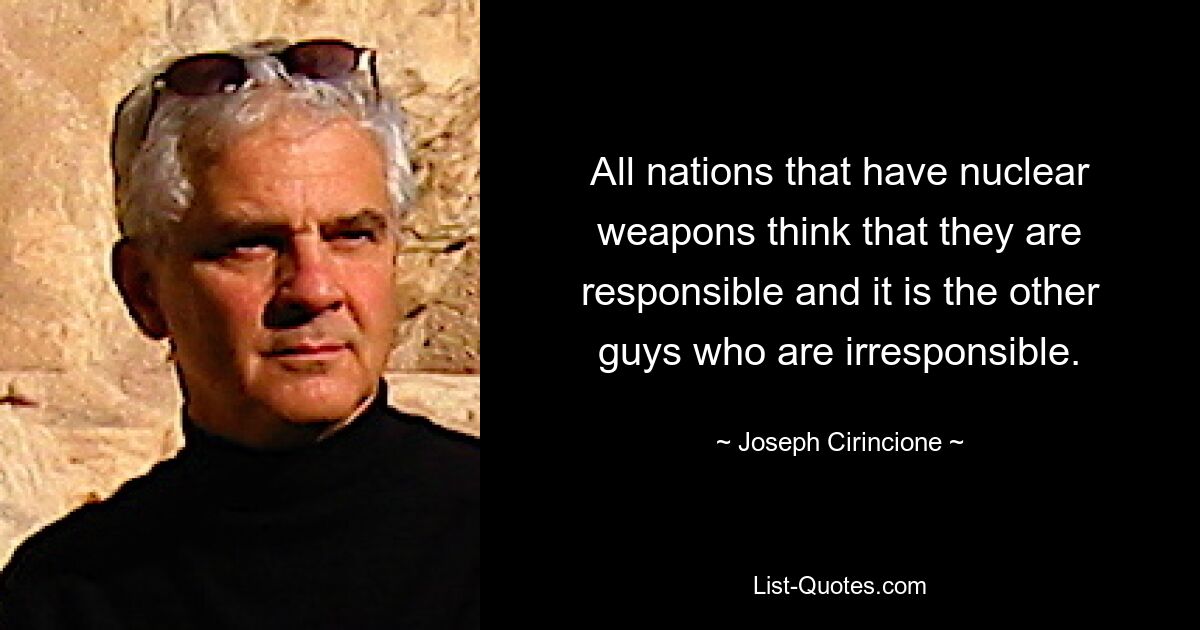 All nations that have nuclear weapons think that they are responsible and it is the other guys who are irresponsible. — © Joseph Cirincione