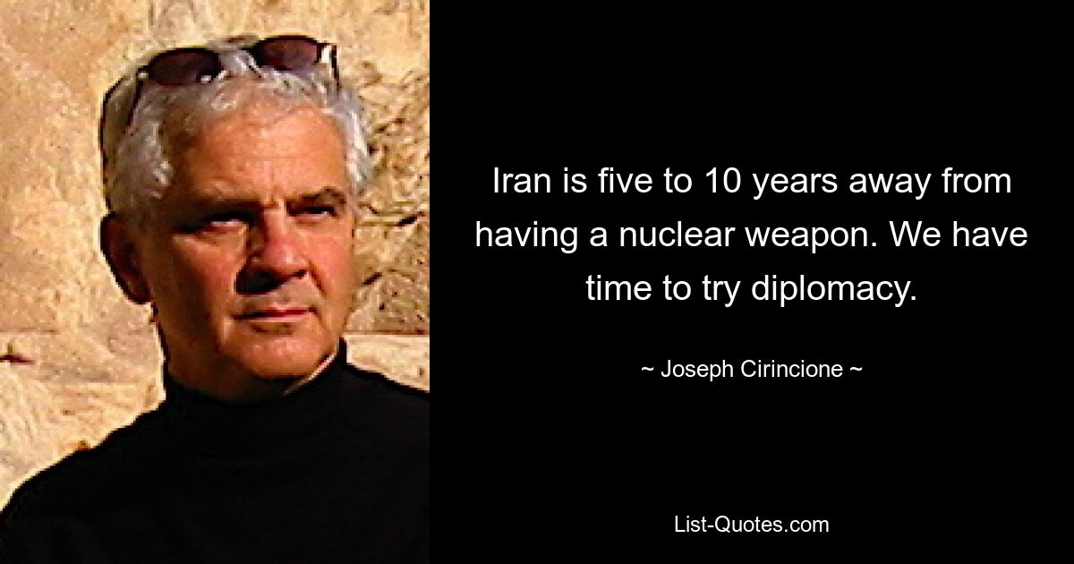 Iran is five to 10 years away from having a nuclear weapon. We have time to try diplomacy. — © Joseph Cirincione