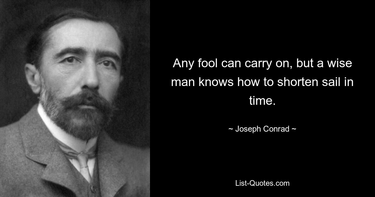 Any fool can carry on, but a wise man knows how to shorten sail in time. — © Joseph Conrad