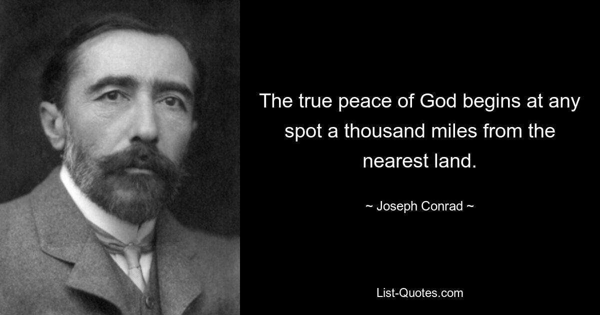 The true peace of God begins at any spot a thousand miles from the nearest land. — © Joseph Conrad