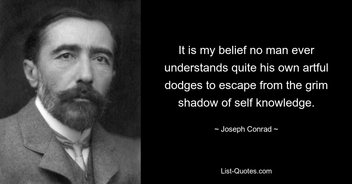 It is my belief no man ever understands quite his own artful dodges to escape from the grim shadow of self knowledge. — © Joseph Conrad