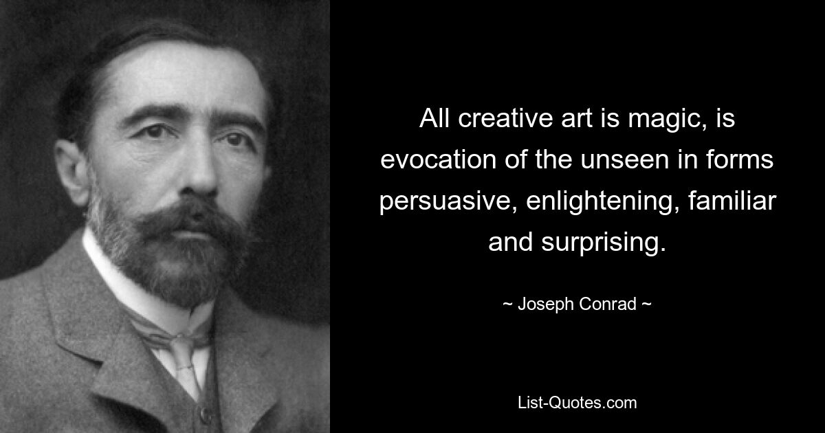 All creative art is magic, is evocation of the unseen in forms persuasive, enlightening, familiar and surprising. — © Joseph Conrad