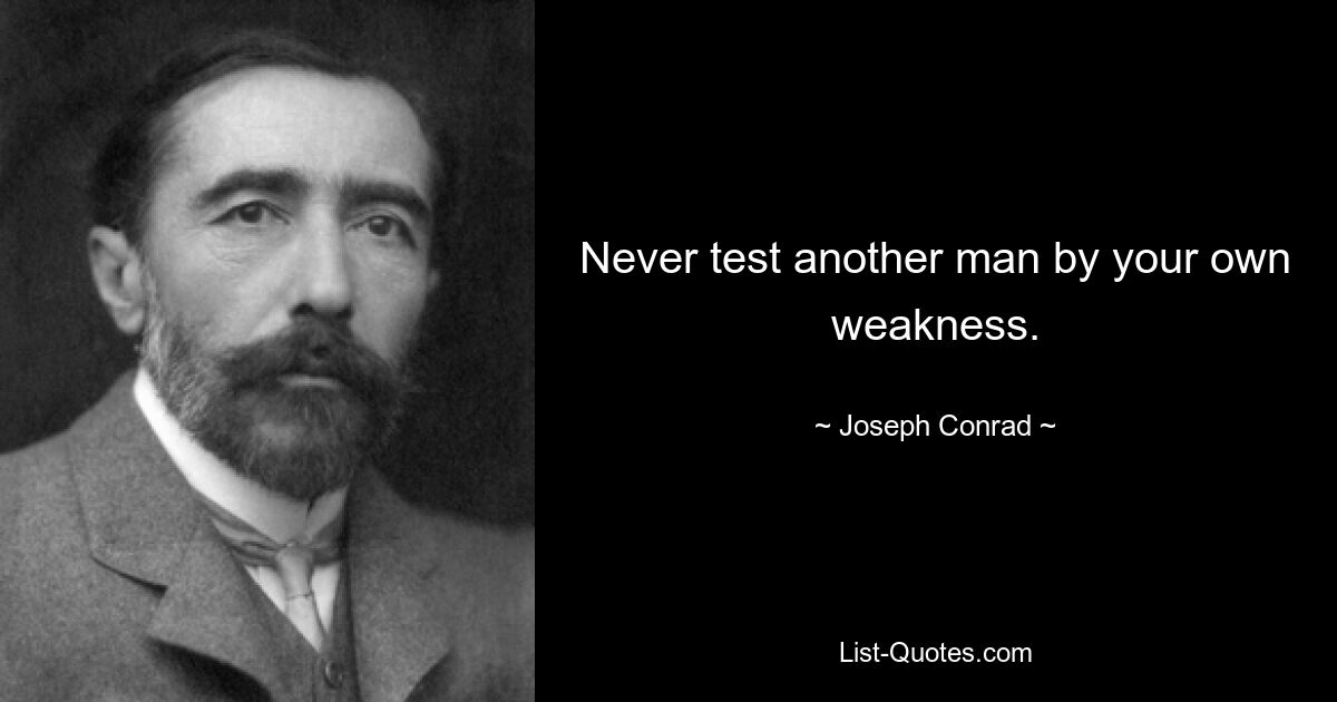 Never test another man by your own weakness. — © Joseph Conrad