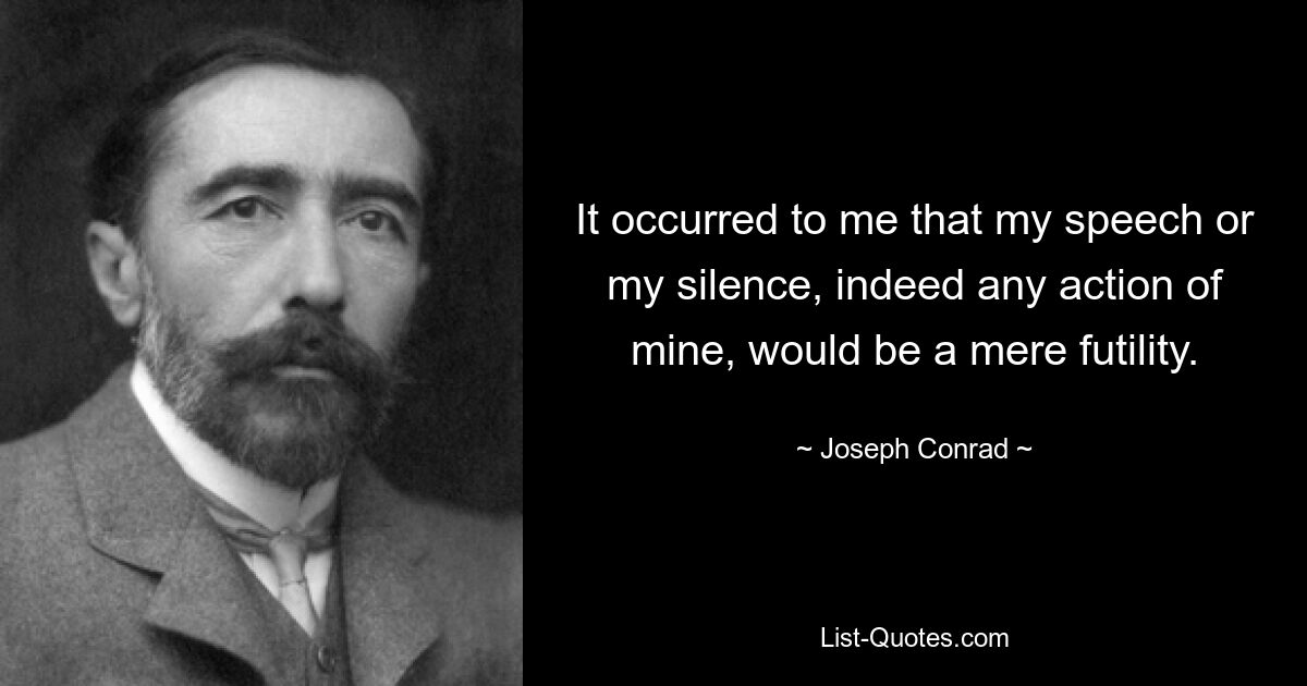 It occurred to me that my speech or my silence, indeed any action of mine, would be a mere futility. — © Joseph Conrad