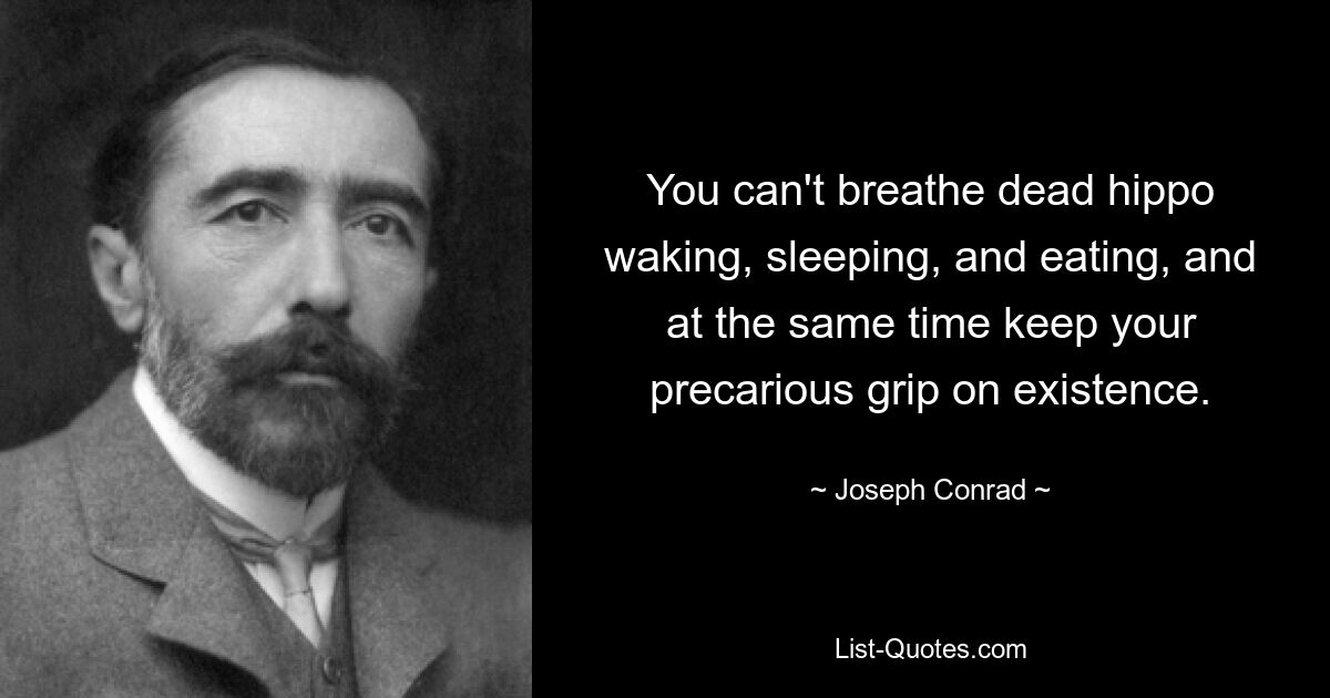 You can't breathe dead hippo waking, sleeping, and eating, and at the same time keep your precarious grip on existence. — © Joseph Conrad