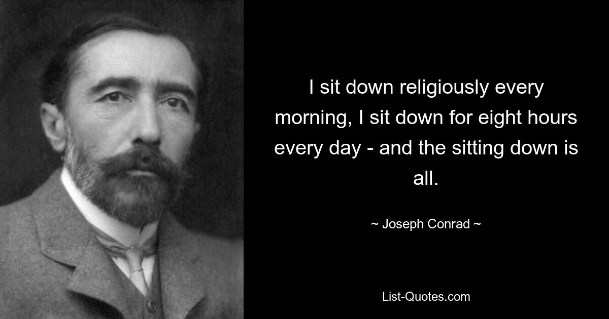 I sit down religiously every morning, I sit down for eight hours every day - and the sitting down is all. — © Joseph Conrad