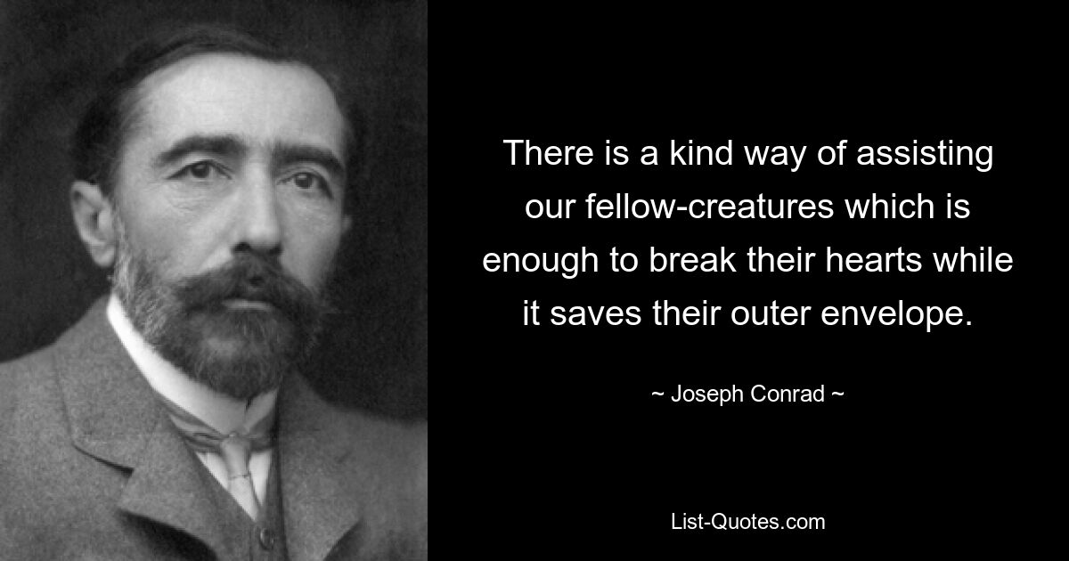 There is a kind way of assisting our fellow-creatures which is enough to break their hearts while it saves their outer envelope. — © Joseph Conrad