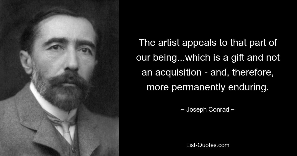 The artist appeals to that part of our being...which is a gift and not an acquisition - and, therefore, more permanently enduring. — © Joseph Conrad