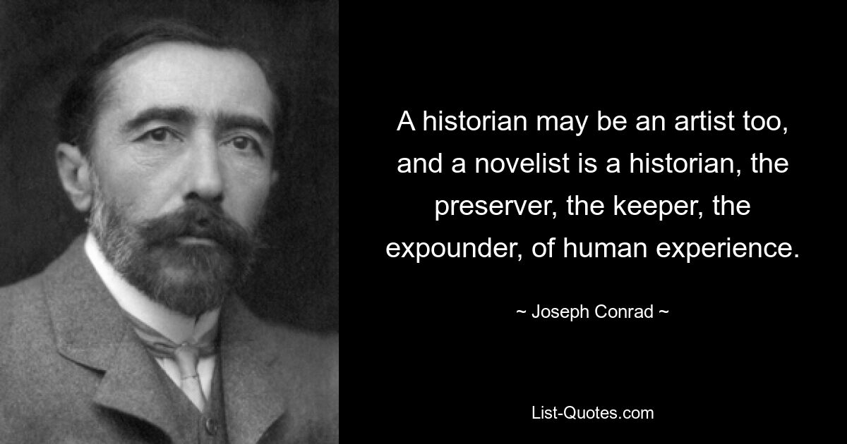 A historian may be an artist too, and a novelist is a historian, the preserver, the keeper, the expounder, of human experience. — © Joseph Conrad