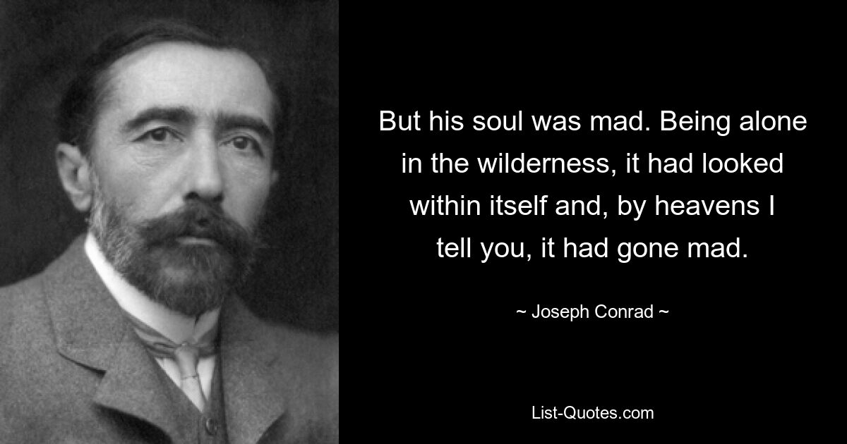 But his soul was mad. Being alone in the wilderness, it had looked within itself and, by heavens I tell you, it had gone mad. — © Joseph Conrad