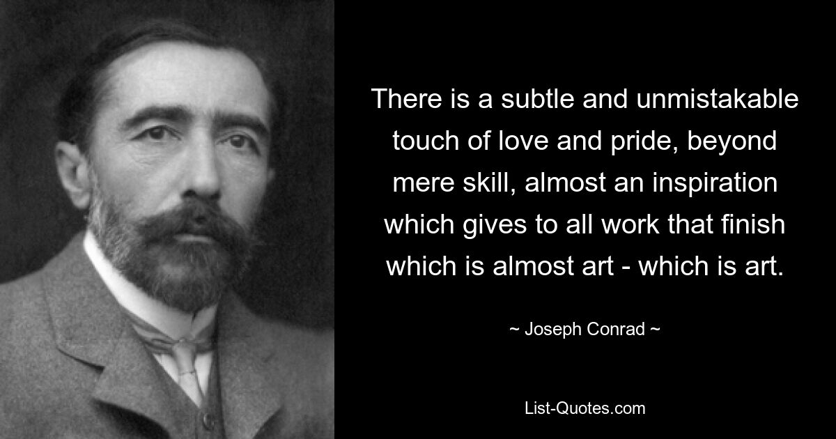 There is a subtle and unmistakable touch of love and pride, beyond mere skill, almost an inspiration which gives to all work that finish which is almost art - which is art. — © Joseph Conrad