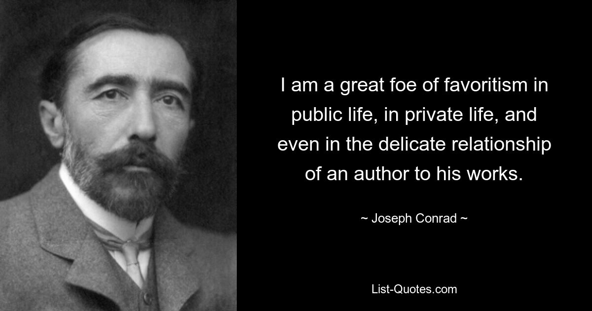 I am a great foe of favoritism in public life, in private life, and even in the delicate relationship of an author to his works. — © Joseph Conrad