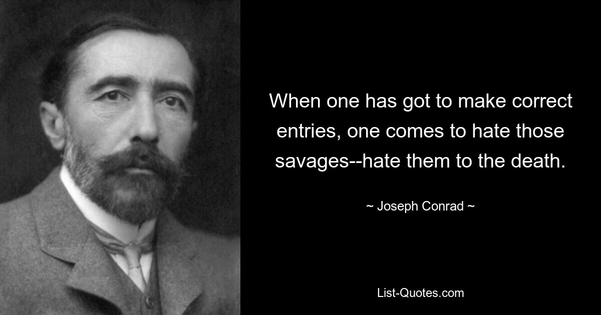 When one has got to make correct entries, one comes to hate those savages--hate them to the death. — © Joseph Conrad