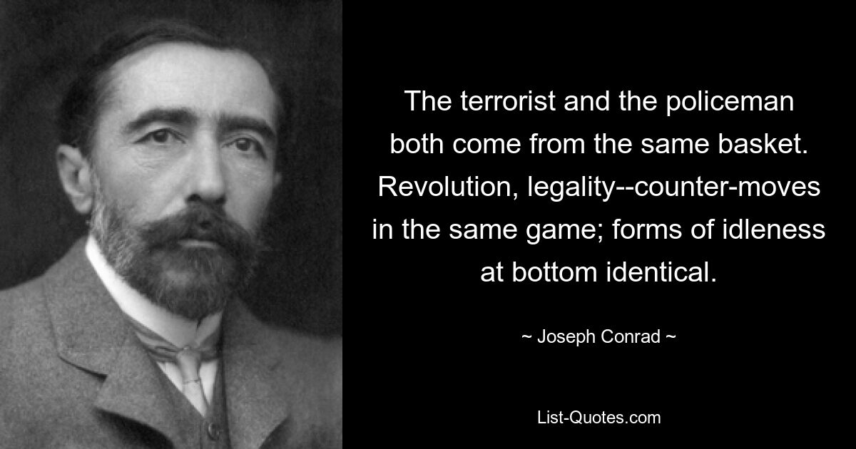 The terrorist and the policeman both come from the same basket. Revolution, legality--counter-moves in the same game; forms of idleness at bottom identical. — © Joseph Conrad