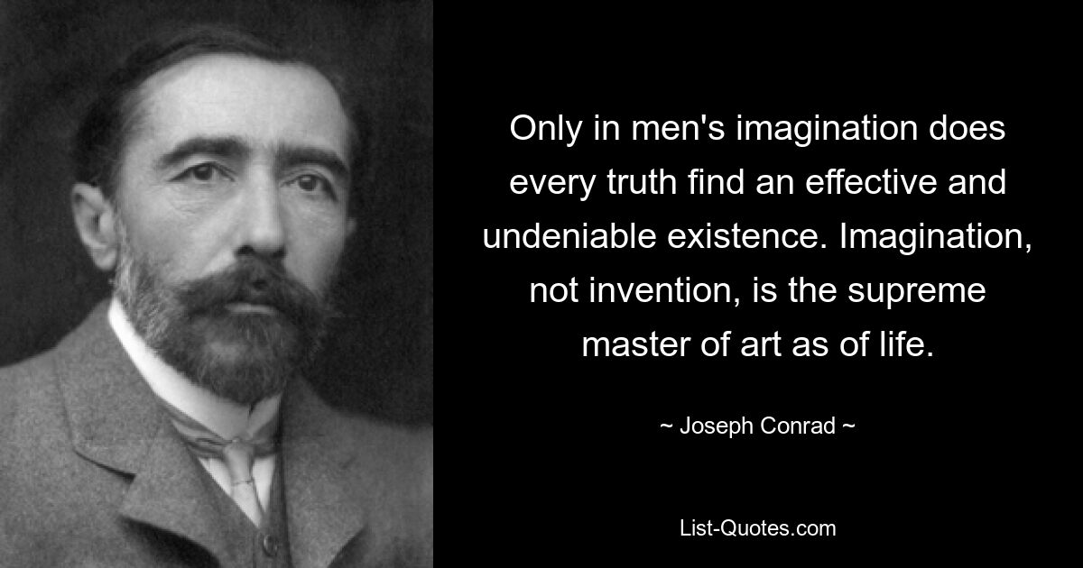 Only in men's imagination does every truth find an effective and undeniable existence. Imagination, not invention, is the supreme master of art as of life. — © Joseph Conrad