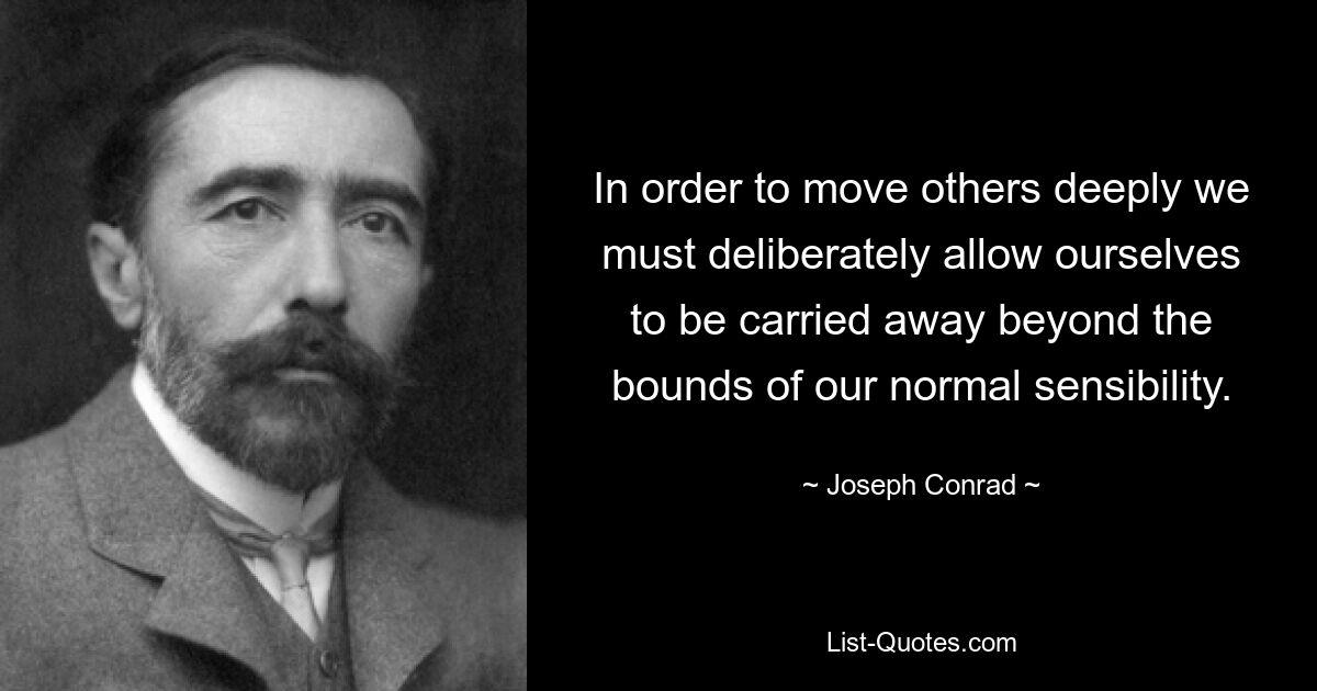 In order to move others deeply we must deliberately allow ourselves to be carried away beyond the bounds of our normal sensibility. — © Joseph Conrad