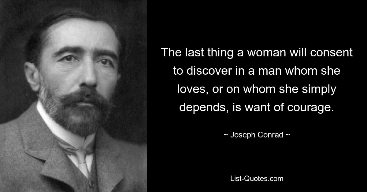 The last thing a woman will consent to discover in a man whom she loves, or on whom she simply depends, is want of courage. — © Joseph Conrad