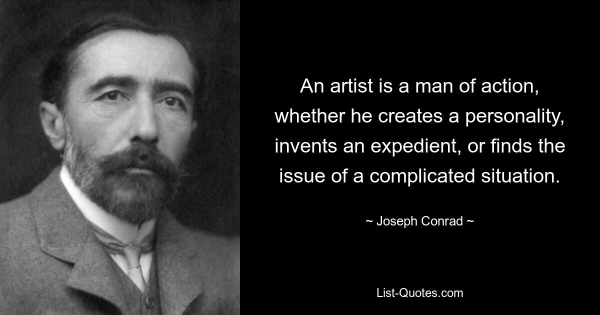 An artist is a man of action, whether he creates a personality, invents an expedient, or finds the issue of a complicated situation. — © Joseph Conrad