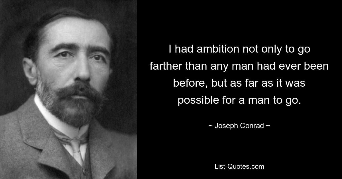 I had ambition not only to go farther than any man had ever been before, but as far as it was possible for a man to go. — © Joseph Conrad