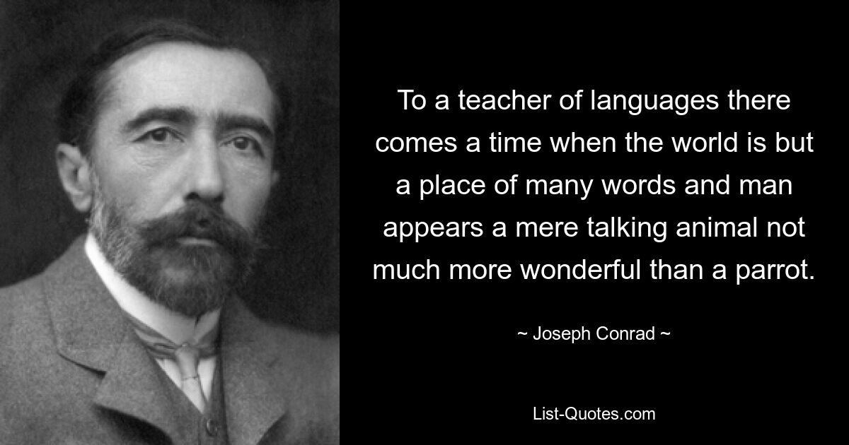 To a teacher of languages there comes a time when the world is but a place of many words and man appears a mere talking animal not much more wonderful than a parrot. — © Joseph Conrad