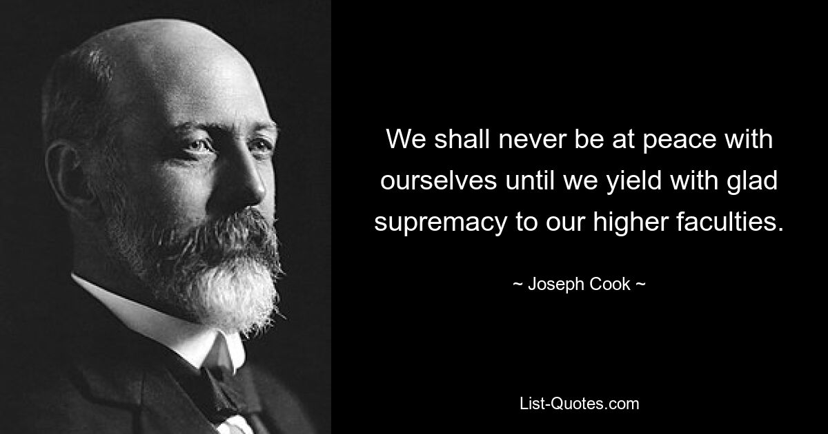 We shall never be at peace with ourselves until we yield with glad supremacy to our higher faculties. — © Joseph Cook