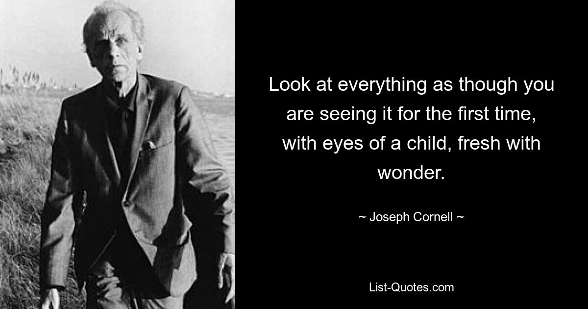 Look at everything as though you are seeing it for the first time, with eyes of a child, fresh with wonder. — © Joseph Cornell