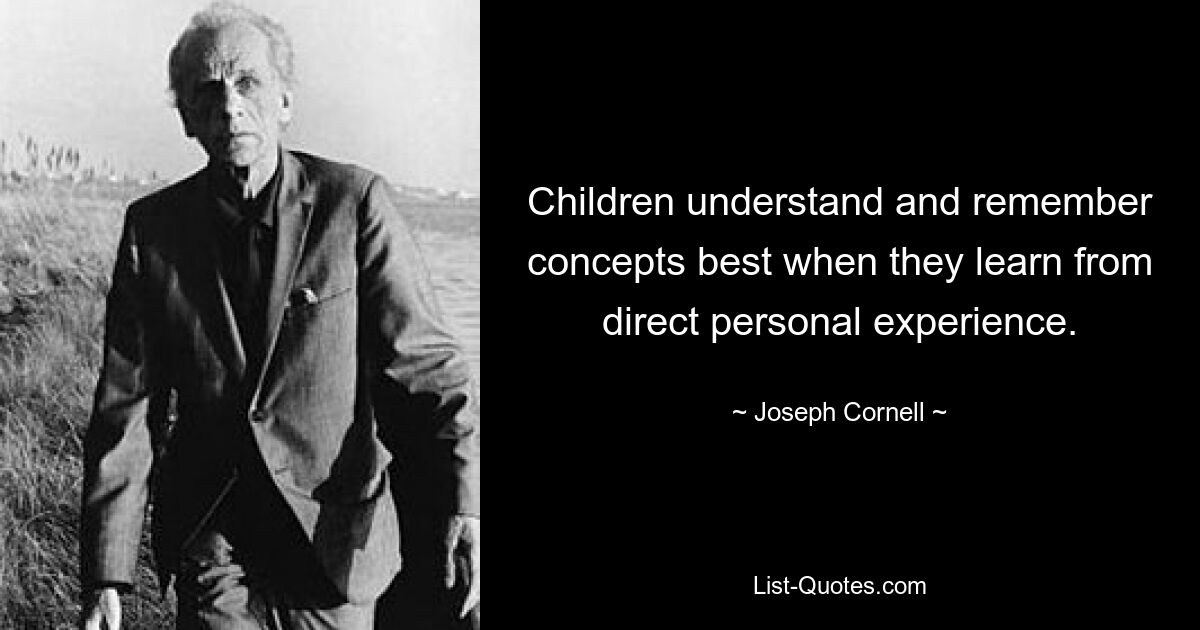 Children understand and remember concepts best when they learn from direct personal experience. — © Joseph Cornell