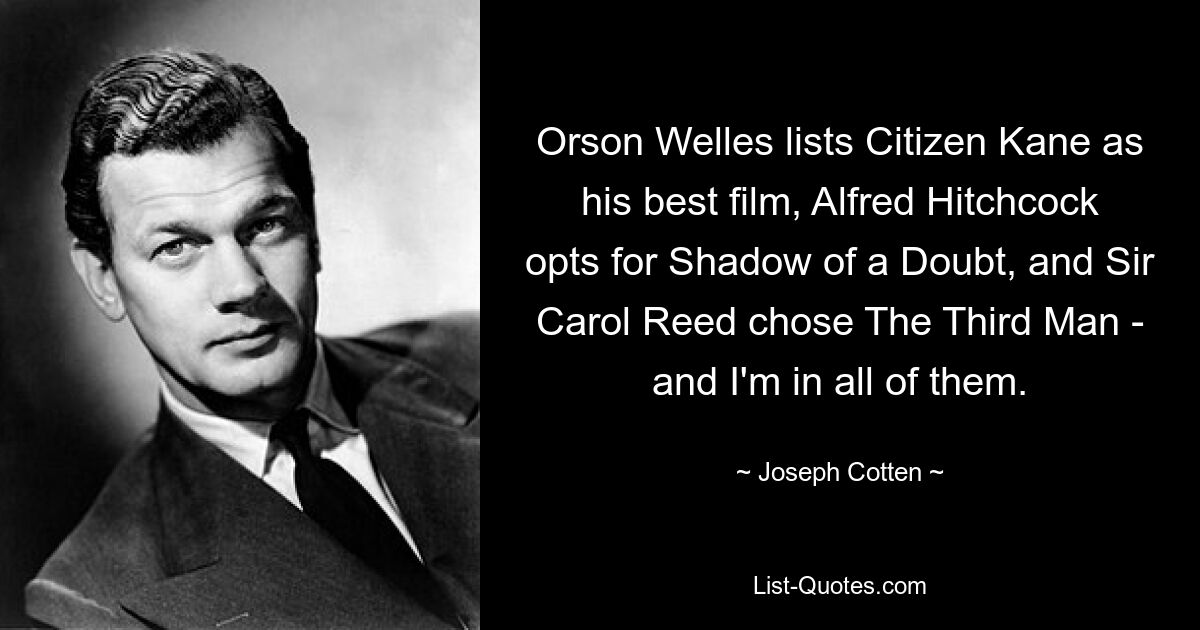 Orson Welles lists Citizen Kane as his best film, Alfred Hitchcock opts for Shadow of a Doubt, and Sir Carol Reed chose The Third Man - and I'm in all of them. — © Joseph Cotten