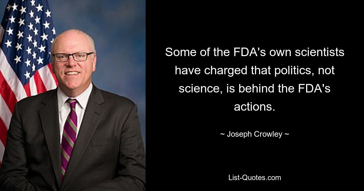 Some of the FDA's own scientists have charged that politics, not science, is behind the FDA's actions. — © Joseph Crowley