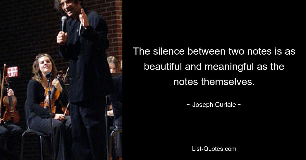 The silence between two notes is as beautiful and meaningful as the notes themselves. — © Joseph Curiale