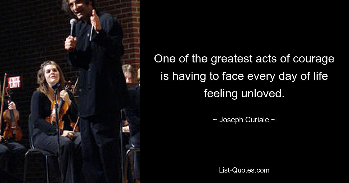 One of the greatest acts of courage is having to face every day of life feeling unloved. — © Joseph Curiale