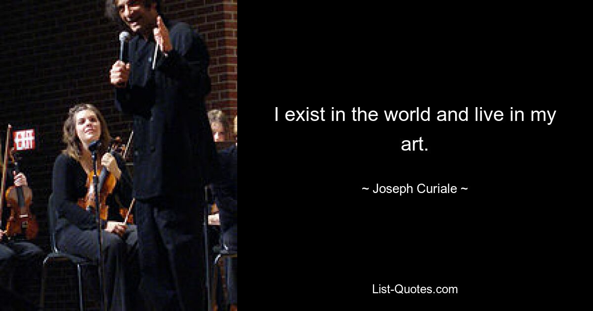 I exist in the world and live in my art. — © Joseph Curiale