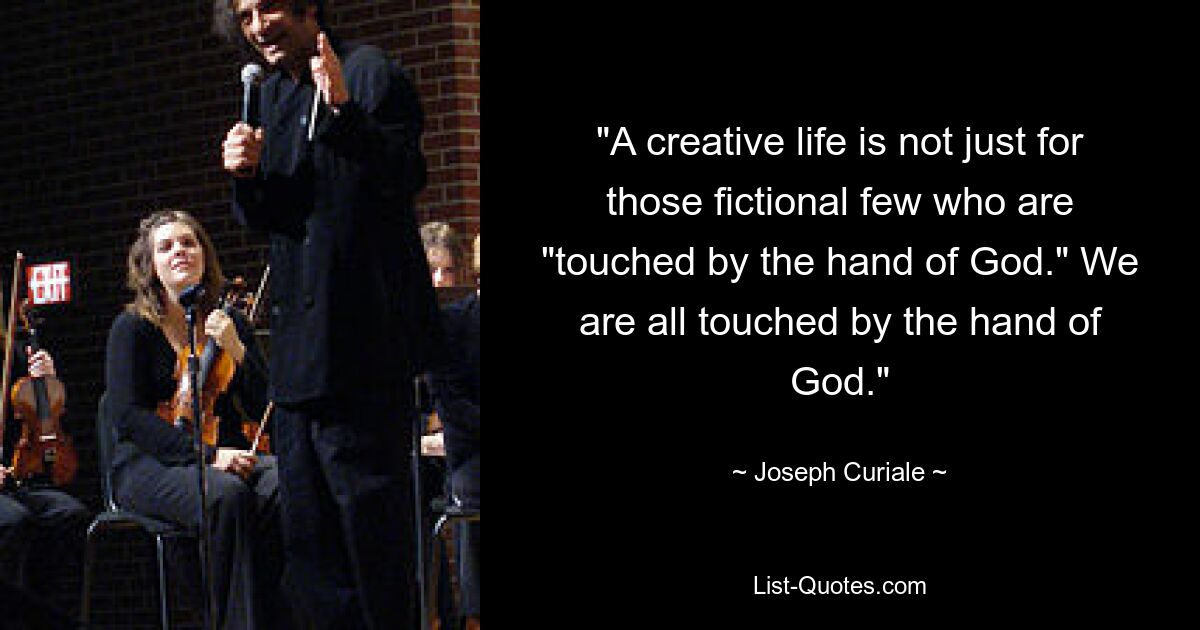 "A creative life is not just for those fictional few who are "touched by the hand of God." We are all touched by the hand of God." — © Joseph Curiale