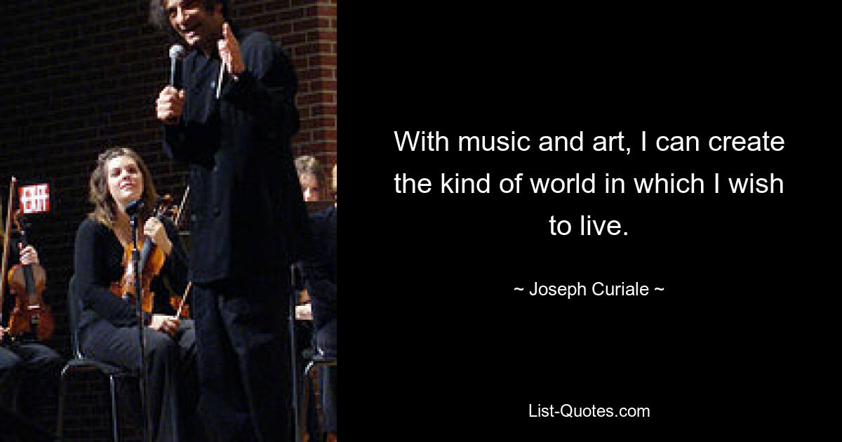 With music and art, I can create the kind of world in which I wish to live. — © Joseph Curiale