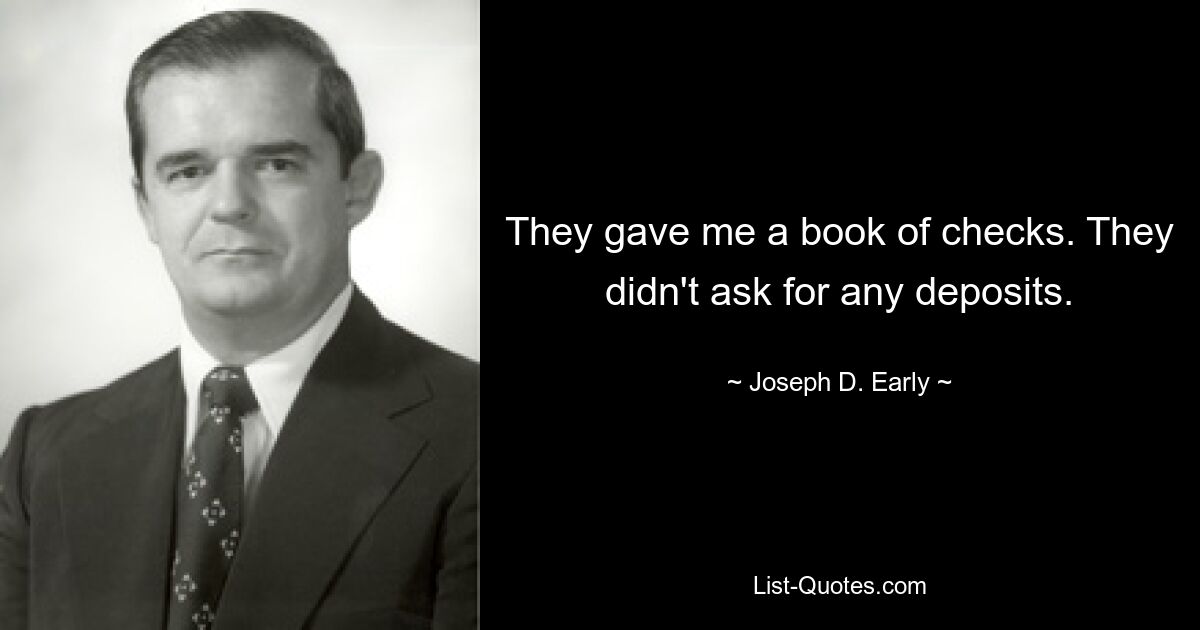 They gave me a book of checks. They didn't ask for any deposits. — © Joseph D. Early