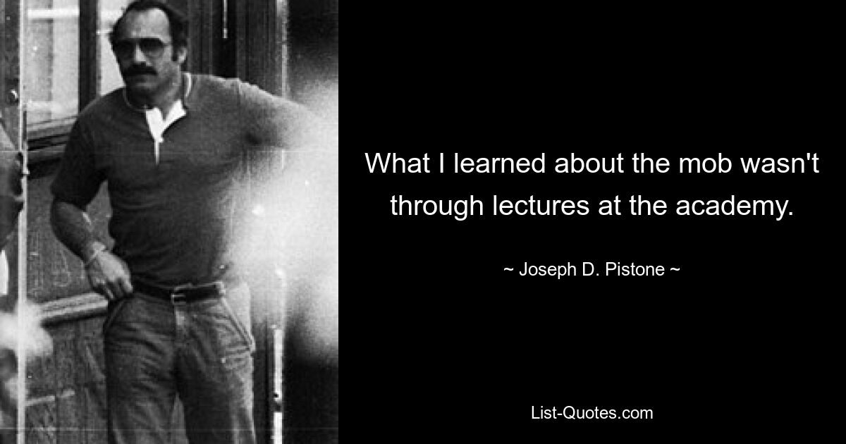 What I learned about the mob wasn't through lectures at the academy. — © Joseph D. Pistone