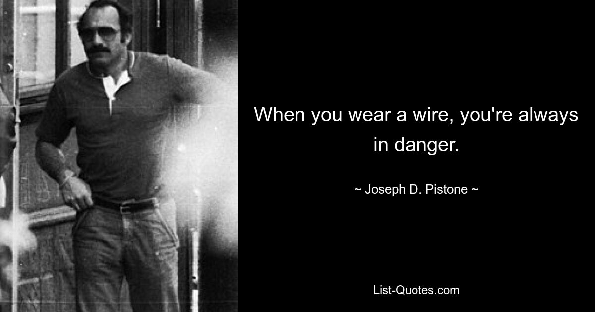 When you wear a wire, you're always in danger. — © Joseph D. Pistone