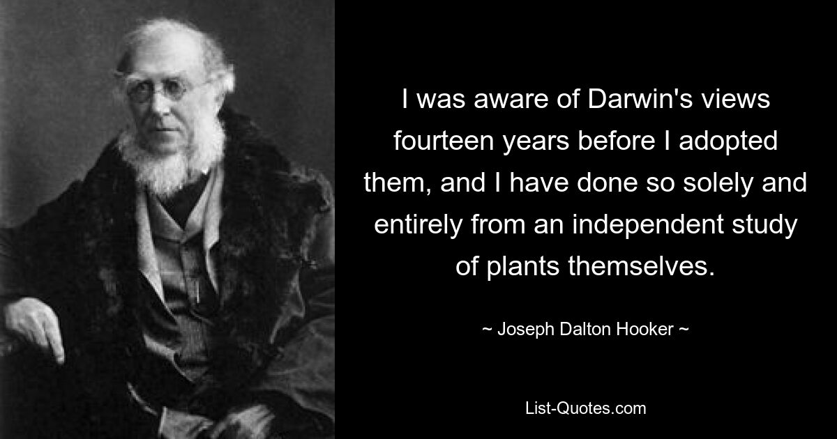 Ich kannte Darwins Ansichten vierzehn Jahre bevor ich sie übernahm, und das geschah ausschließlich und ausschließlich aufgrund einer unabhängigen Untersuchung der Pflanzen selbst. — © Joseph Dalton Hooker 