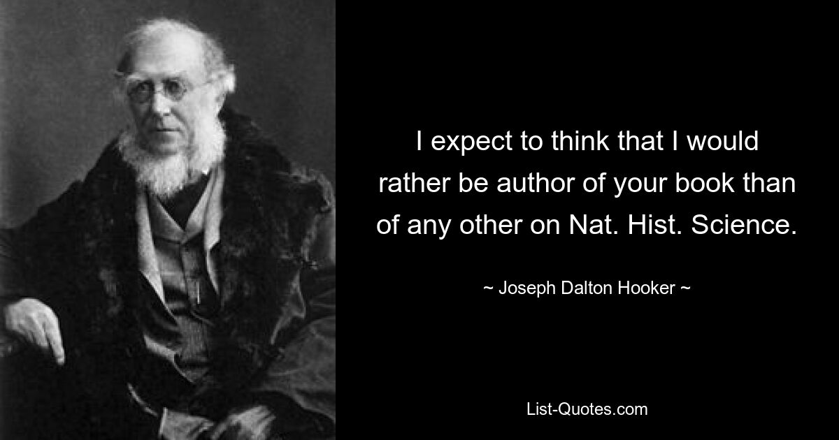 I expect to think that I would rather be author of your book than of any other on Nat. Hist. Science. — © Joseph Dalton Hooker