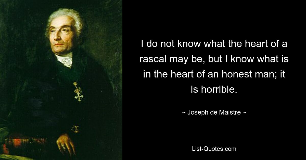 I do not know what the heart of a rascal may be, but I know what is in the heart of an honest man; it is horrible. — © Joseph de Maistre