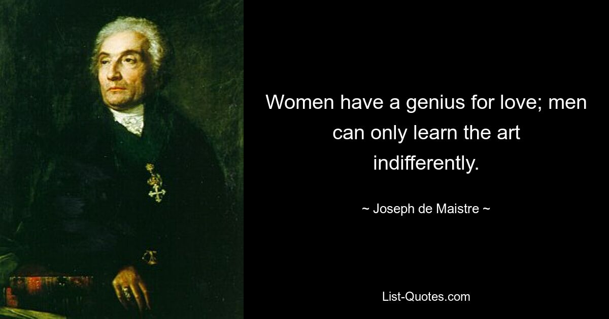 Women have a genius for love; men can only learn the art indifferently. — © Joseph de Maistre