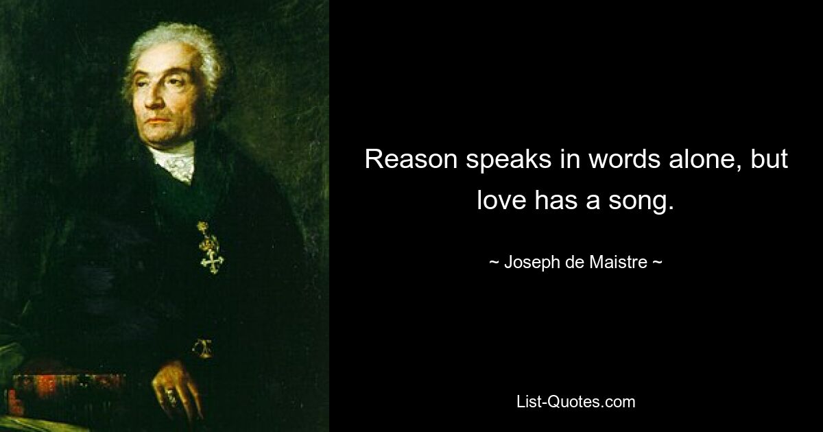 Reason speaks in words alone, but love has a song. — © Joseph de Maistre