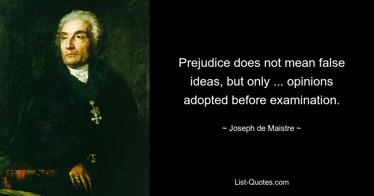 Prejudice does not mean false ideas, but only ... opinions adopted before examination. — © Joseph de Maistre