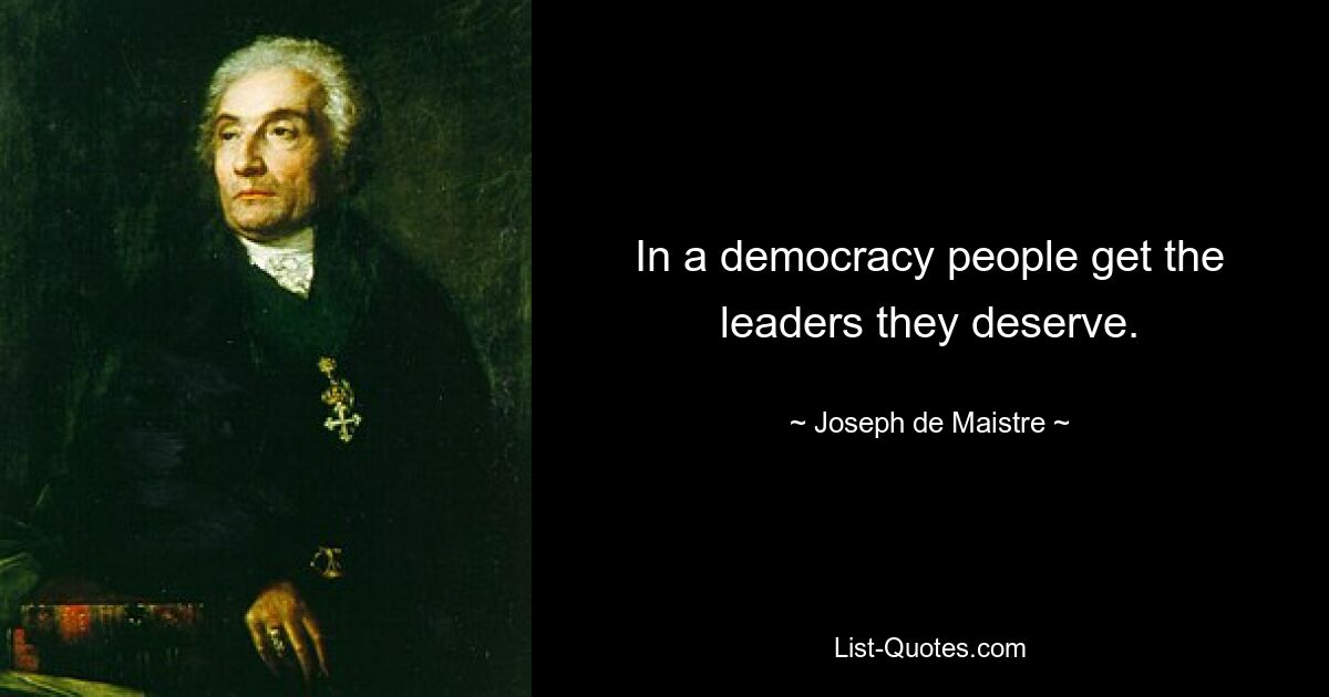 In a democracy people get the leaders they deserve. — © Joseph de Maistre