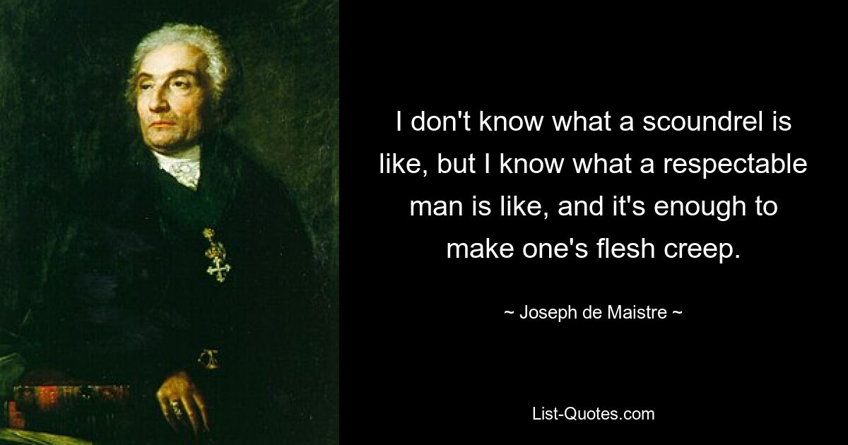 I don't know what a scoundrel is like, but I know what a respectable man is like, and it's enough to make one's flesh creep. — © Joseph de Maistre