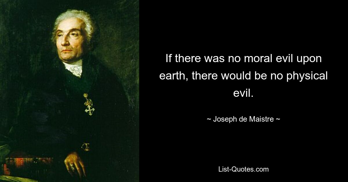 If there was no moral evil upon earth, there would be no physical evil. — © Joseph de Maistre