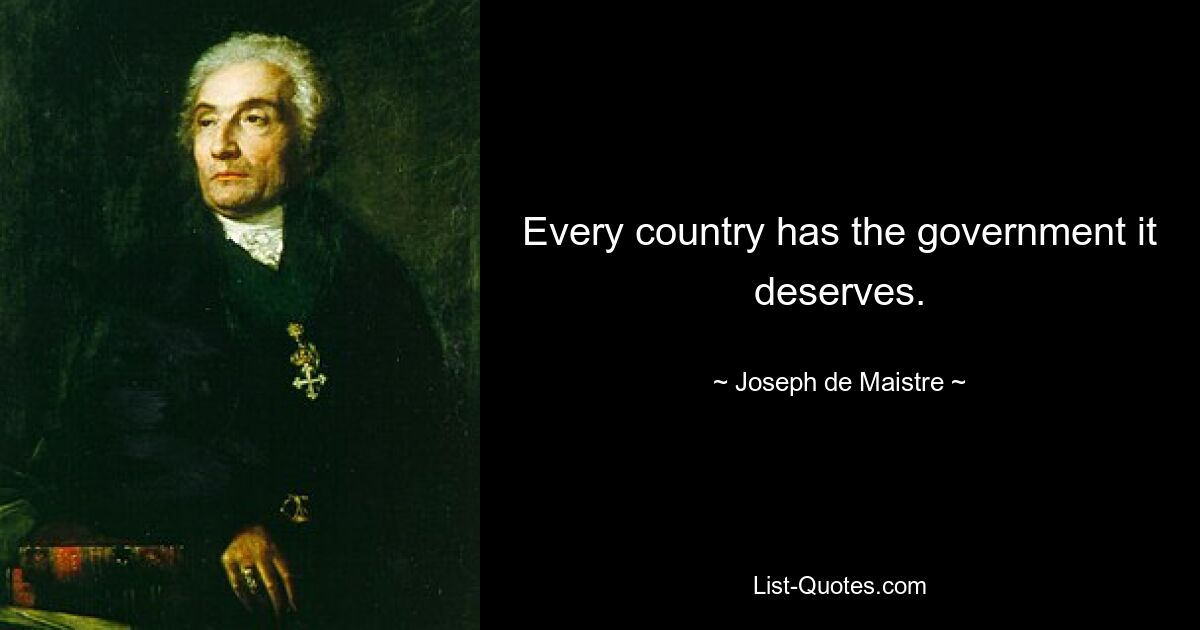 Every country has the government it deserves. — © Joseph de Maistre