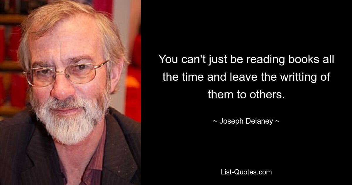 You can't just be reading books all the time and leave the writting of them to others. — © Joseph Delaney